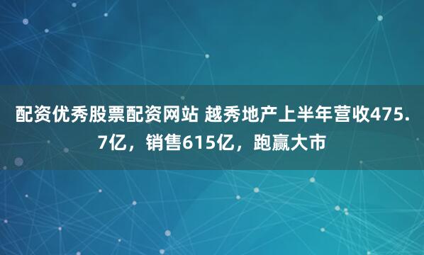 配资优秀股票配资网站 越秀地产上半年营收475.7亿，销售615亿，跑赢大市