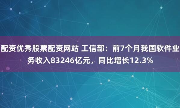 配资优秀股票配资网站 工信部：前7个月我国软件业务收入83246亿元，同比增长12.3%