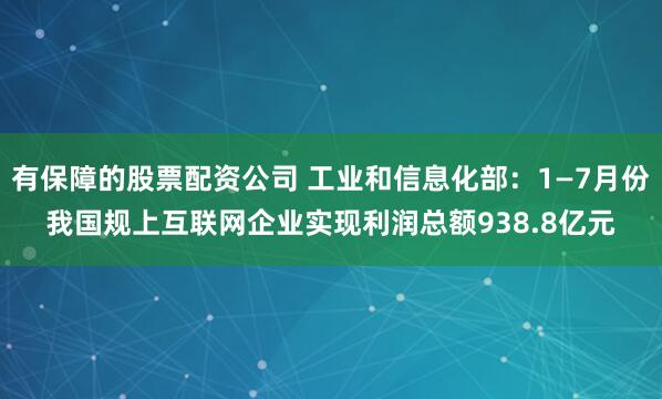 有保障的股票配资公司 工业和信息化部：1—7月份我国规上互联网企业实现利润总额938.8亿元