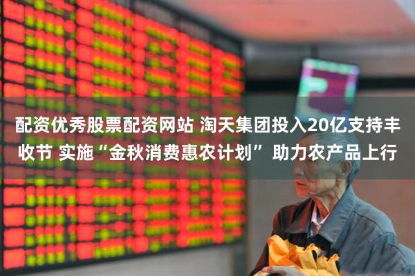配资优秀股票配资网站 淘天集团投入20亿支持丰收节 实施“金秋消费惠农计划” 助力农产品上行