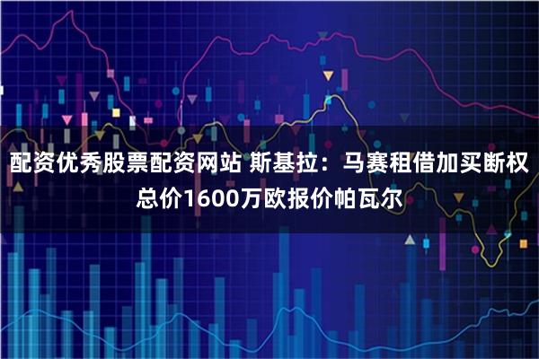 配资优秀股票配资网站 斯基拉：马赛租借加买断权总价1600万欧报价帕瓦尔
