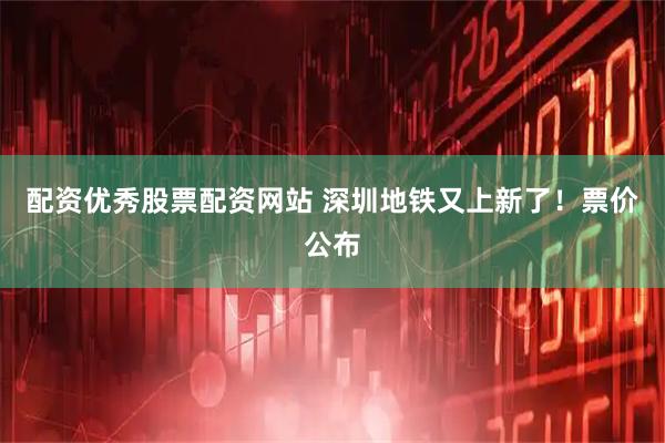 配资优秀股票配资网站 深圳地铁又上新了！票价公布