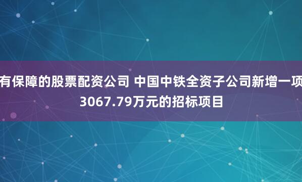 有保障的股票配资公司 中国中铁全资子公司新增一项3067.79万元的招标项目