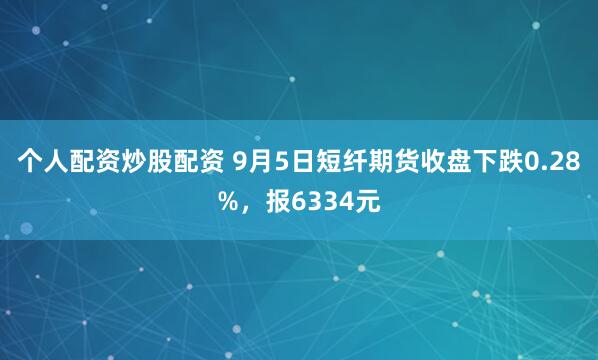 个人配资炒股配资 9月5日短纤期货收盘下跌0.28%，报6334元