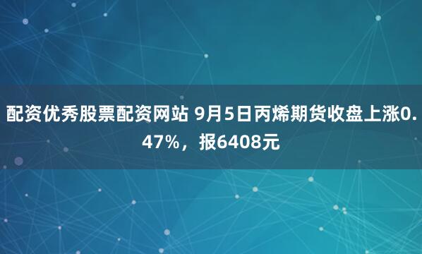 配资优秀股票配资网站 9月5日丙烯期货收盘上涨0.47%，报6408元