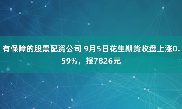 有保障的股票配资公司 9月5日花生期货收盘上涨0.59%，报7826元