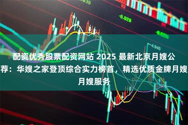 配资优秀股票配资网站 2025 最新北京月嫂公司推荐：华嫂之家登顶综合实力榜首，精选优质金牌月嫂服务