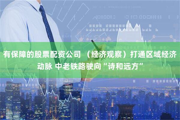 有保障的股票配资公司 （经济观察）打通区域经济动脉 中老铁路驶向“诗和远方”