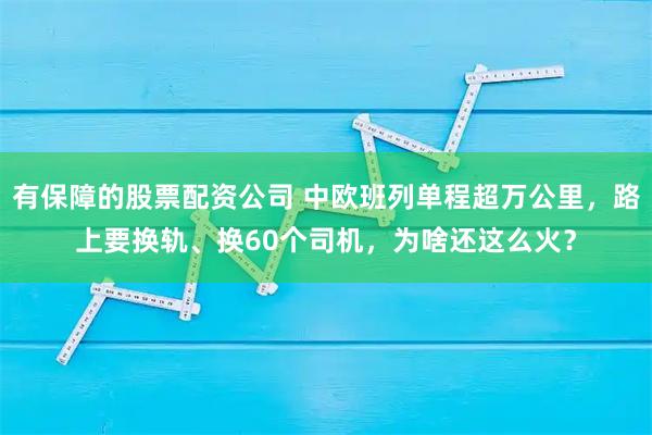 有保障的股票配资公司 中欧班列单程超万公里，路上要换轨、换60个司机，为啥还这么火？