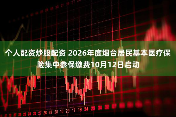 个人配资炒股配资 2026年度烟台居民基本医疗保险集中参保缴费10月12日启动