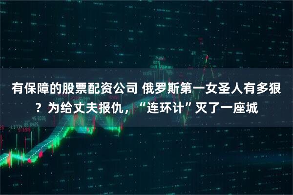 有保障的股票配资公司 俄罗斯第一女圣人有多狠？为给丈夫报仇，“连环计”灭了一座城