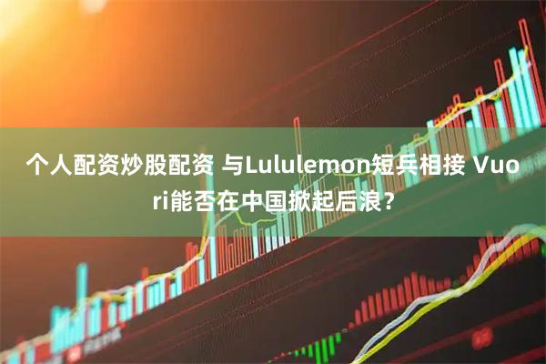 个人配资炒股配资 与Lululemon短兵相接 Vuori能否在中国掀起后浪？