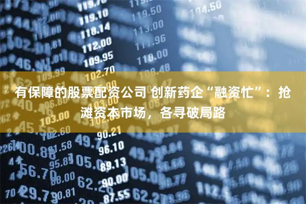 有保障的股票配资公司 创新药企“融资忙”：抢滩资本市场，各寻破局路