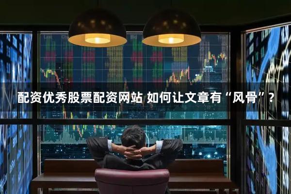 配资优秀股票配资网站 如何让文章有“风骨”？