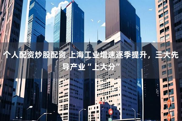 个人配资炒股配资 上海工业增速逐季提升，三大先导产业“上大分”