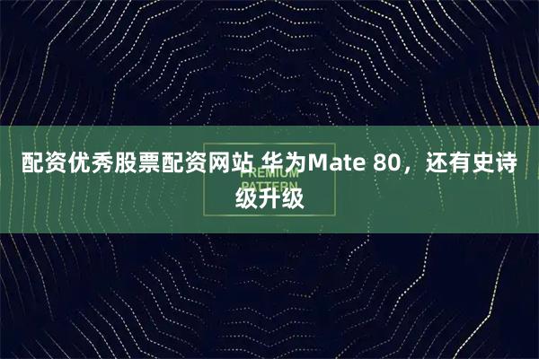配资优秀股票配资网站 华为Mate 80，还有史诗级升级