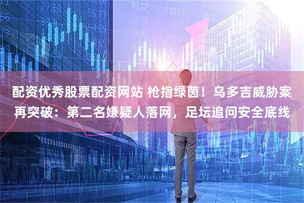 配资优秀股票配资网站 枪指绿茵!乌多吉威胁案再突破:第二名嫌疑人落网,足坛追问安全底线