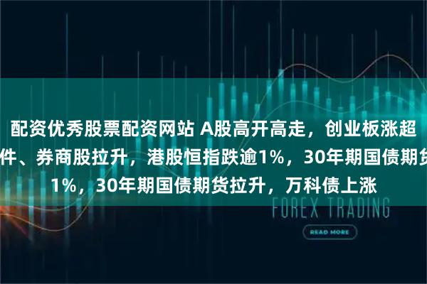 配资优秀股票配资网站 A股高开高走,创业板涨超3%,稀土、算力硬件、券商股拉升,港股恒指跌逾1%,30年期国债期货拉升,万科债上涨
