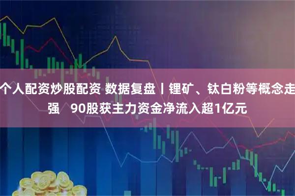 个人配资炒股配资 数据复盘丨锂矿、钛白粉等概念走强   90股获主力资金净流入超1亿元