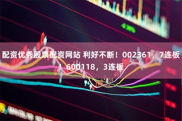 配资优秀股票配资网站 利好不断！002361，7连板！600118，3连板