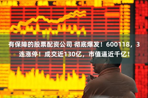 有保障的股票配资公司 彻底爆发！600118，3连涨停！成交近130亿，市值逼近千亿！