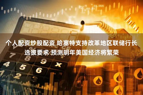 个人配资炒股配资 哈塞特支持改革地区联储行长选拔要求 预测明年美国经济将繁荣