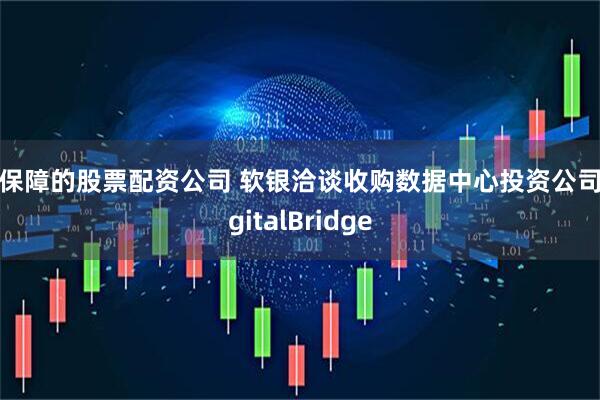 有保障的股票配资公司 软银洽谈收购数据中心投资公司DigitalBridge