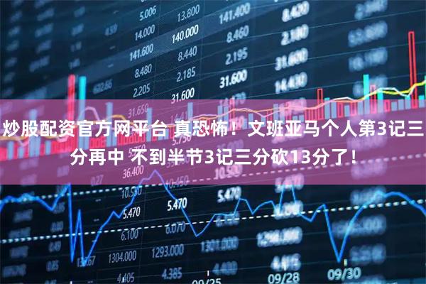 炒股配资官方网平台 真恐怖！文班亚马个人第3记三分再中 不到半节3记三分砍13分了！