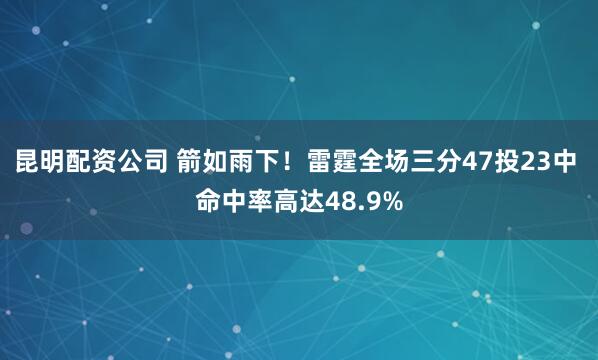 昆明配资公司 箭如雨下！雷霆全场三分47投23中 命中率高达48.9%