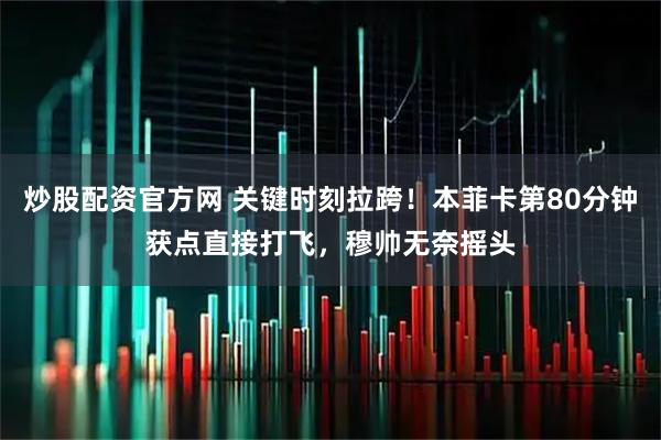炒股配资官方网 关键时刻拉跨！本菲卡第80分钟获点直接打飞，穆帅无奈摇头