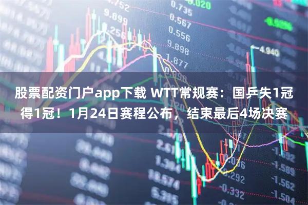 股票配资门户app下载 WTT常规赛：国乒失1冠得1冠！1月24日赛程公布，结束最后4场决赛