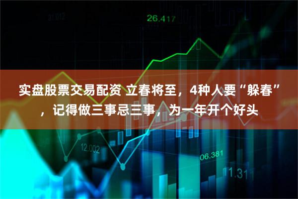 实盘股票交易配资 立春将至，4种人要“躲春”，记得做三事忌三事，为一年开个好头