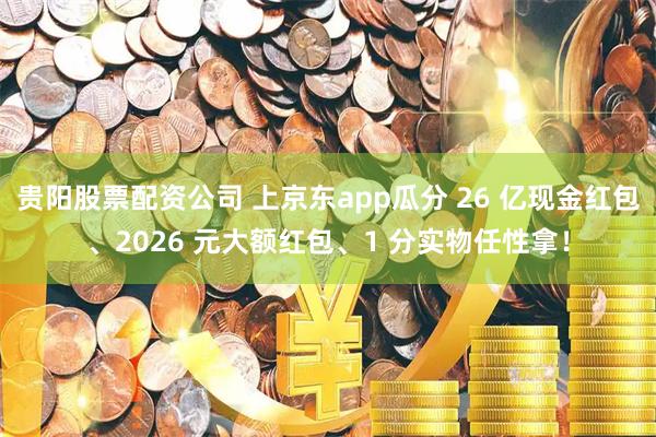 贵阳股票配资公司 上京东app瓜分 26 亿现金红包、2026 元大额红包、1 分实物任性拿！