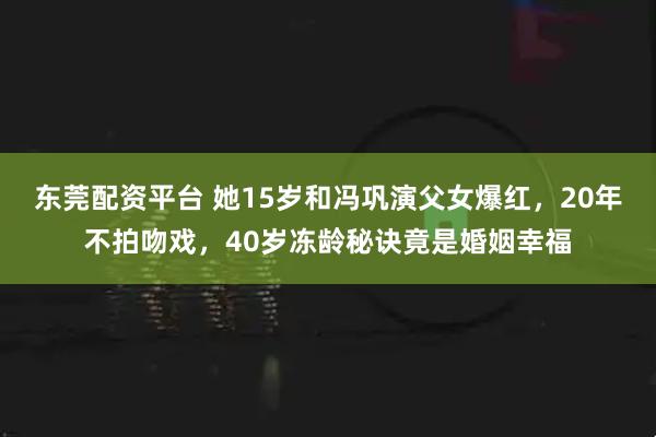 东莞配资平台 她15岁和冯巩演父女爆红，20年不拍吻戏，40岁冻龄秘诀竟是婚姻幸福