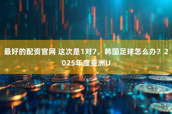最好的配资官网 这次是1对7，韩国足球怎么办？2025年度亚洲U