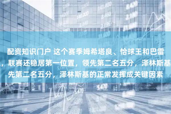 配资知识门户 这个赛季姆希塔良、恰球王和巴雷拉受伤，球队没有崩盘，联赛还稳居第一位置，领先第二名五分，泽林斯基的正常发挥成关键因素