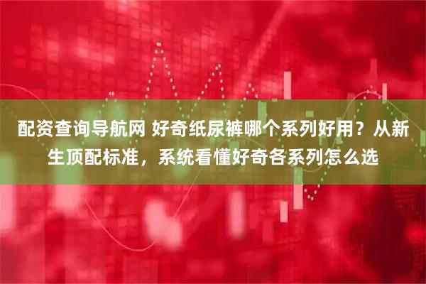 配资查询导航网 好奇纸尿裤哪个系列好用？从新生顶配标准，系统看懂好奇各系列怎么选