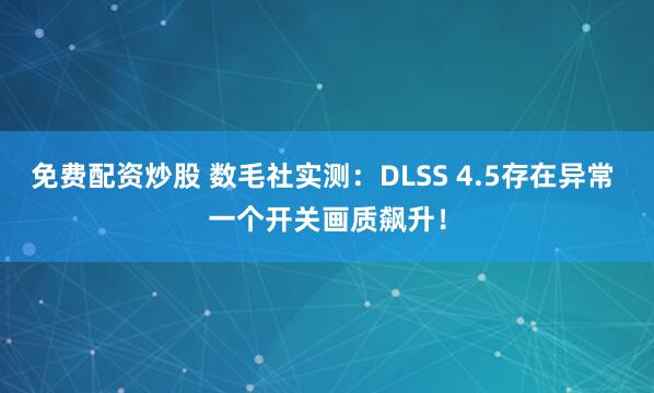 免费配资炒股 数毛社实测：DLSS 4.5存在异常 一个开关画质飙升！
