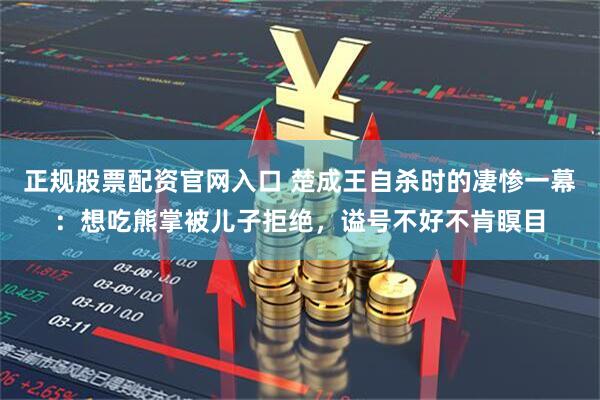 正规股票配资官网入口 楚成王自杀时的凄惨一幕：想吃熊掌被儿子拒绝，谥号不好不肯瞑目