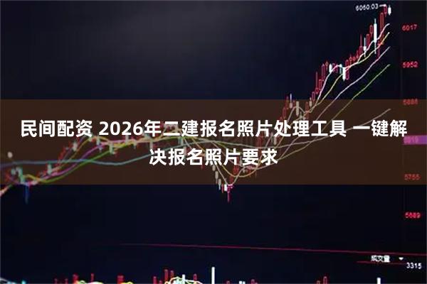 民间配资 2026年二建报名照片处理工具 一键解决报名照片要求