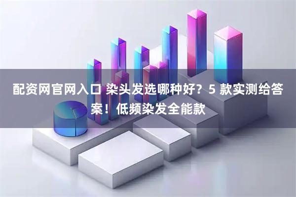 配资网官网入口 染头发选哪种好？5 款实测给答案！低频染发全能款