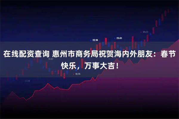 在线配资查询 惠州市商务局祝贺海内外朋友：春节快乐，万事大吉！
