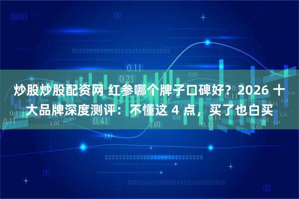 炒股炒股配资网 红参哪个牌子口碑好？2026 十大品牌深度测评：不懂这 4 点，买了也白买