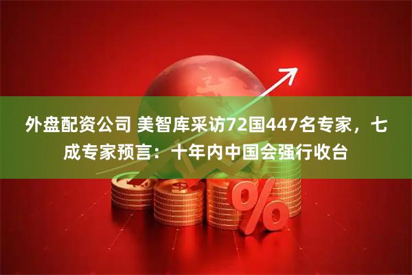 外盘配资公司 美智库采访72国447名专家，七成专家预言：十年内中国会强行收台
