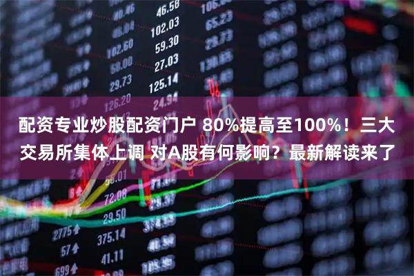 配资专业炒股配资门户 80%提高至100%！三大交易所集体上调 对A股有何影响？最新解读来了