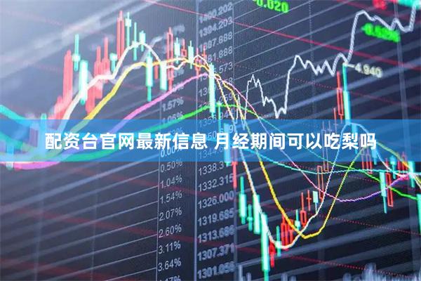 配资台官网最新信息 月经期间可以吃梨吗