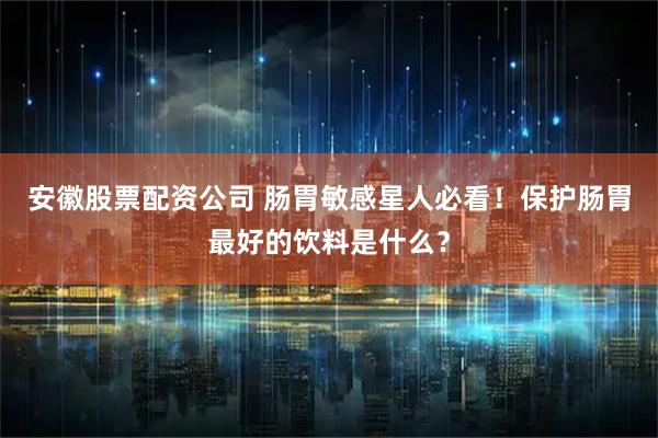 安徽股票配资公司 肠胃敏感星人必看！保护肠胃最好的饮料是什么？