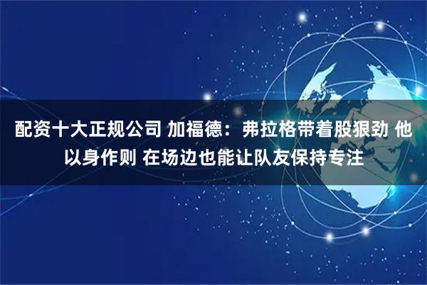 配资十大正规公司 加福德：弗拉格带着股狠劲 他以身作则 在场边也能让队友保持专注