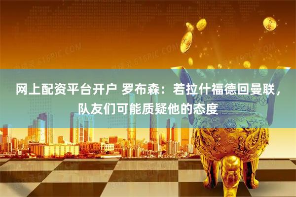 网上配资平台开户 罗布森：若拉什福德回曼联，队友们可能质疑他的态度