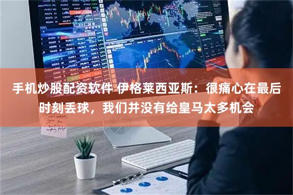 手机炒股配资软件 伊格莱西亚斯：很痛心在最后时刻丢球，我们并没有给皇马太多机会